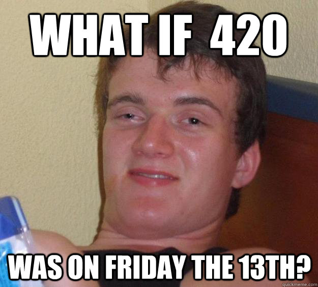 What if  420 was on Friday the 13th? - What if  420 was on Friday the 13th?  10 Guy