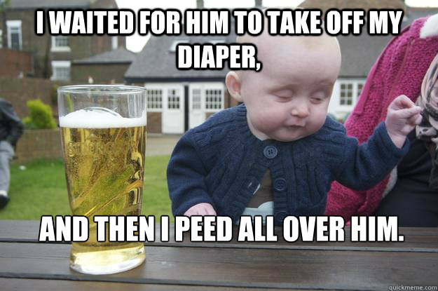 I waited for him to take off my diaper, and then I peed all over him.   drunk baby