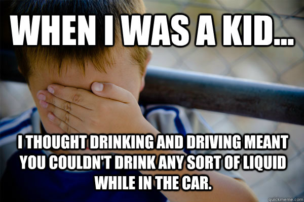 WHEN I WAS A KID... I thought drinking and driving meant you couldn't drink any sort of liquid while in the car.  Confession kid