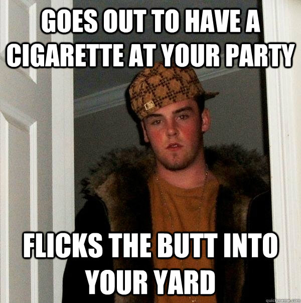 goes out to have a cigarette at your party flicks the butt into your yard - goes out to have a cigarette at your party flicks the butt into your yard  Scumbag Steve