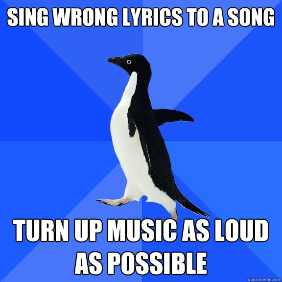 Sing wrong lyrics to a song Turn up music as loud as possible - Sing wrong lyrics to a song Turn up music as loud as possible  Socially Awkward Penguin