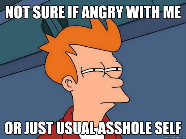 not sure if angry with me or just usual asshole self  Futurama Fry