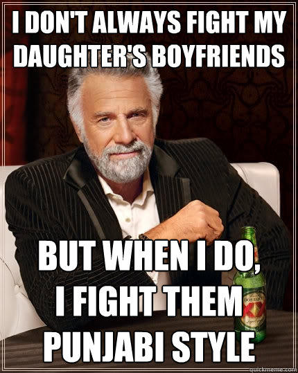 I don't always fight my daughter's boyfriends But when I do, 
I fight them
Punjabi Style - I don't always fight my daughter's boyfriends But when I do, 
I fight them
Punjabi Style  The Most Interesting Man In The World