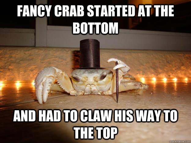 Fancy Crab started at the bottom And had to claw his way to the top  Fancy Crab