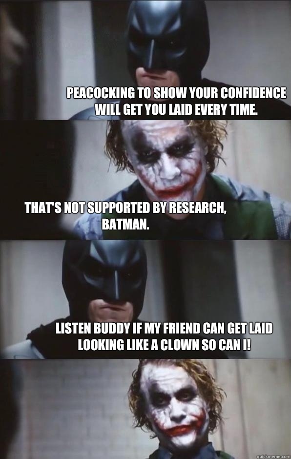 Peacocking to show your confidence will get you laid every time. That's not supported by research, Batman. Listen Buddy if my friend can get laid looking like a clown so can I!  Batman Panel