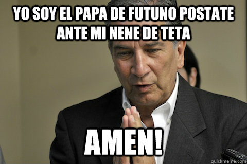 Yo soy el papa de futuno postate ante mi nene de teta amen!  Pedro Rosello