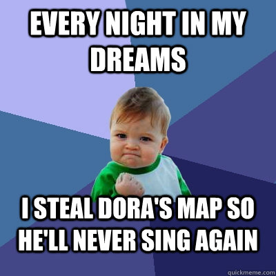 Every night in my dreams I steal Dora's map so he'll never sing again  Success Kid