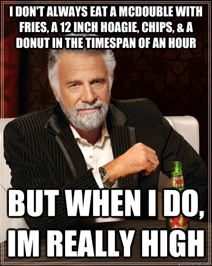 I don't always eat a Mcdouble with fries, a 12 inch hoagie, chips, & a donut in the timespan of an hour but when i do, im really high  The Most Interesting Man In The World