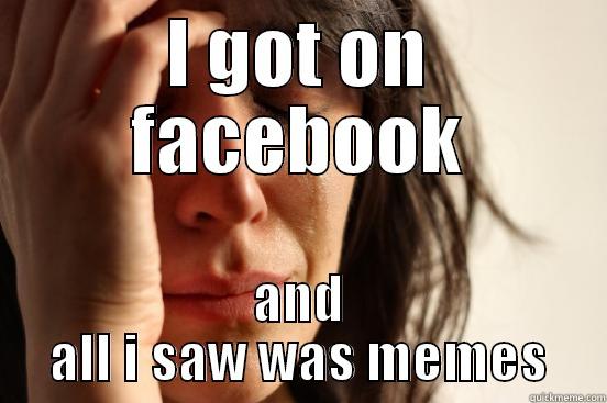 I GOT ON FACEBOOK AND ALL I SAW WAS MEMES First World Problems