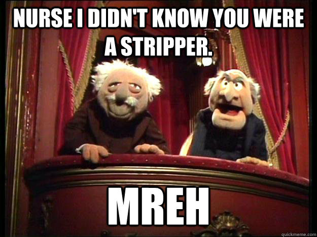 NURSE I DIDN'T KNOW YOU WERE A STRIPPER. MREH  