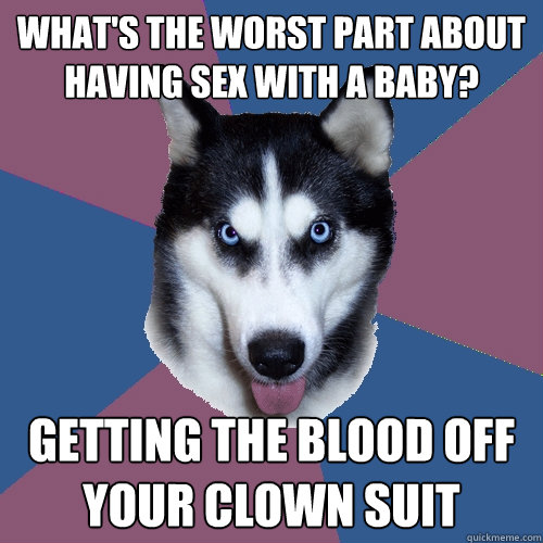 what's the worst part about having sex with a baby? getting the blood off your clown suit - what's the worst part about having sex with a baby? getting the blood off your clown suit  Creeper Canine