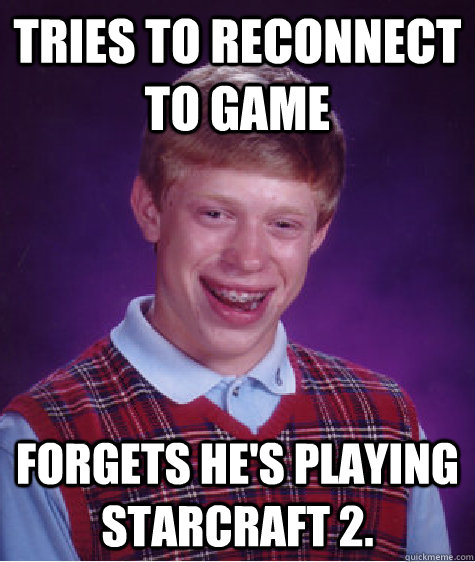 TRIES TO RECONNECT TO GAME FORGETS HE'S PLAYING STARCRAFT 2. - TRIES TO RECONNECT TO GAME FORGETS HE'S PLAYING STARCRAFT 2.  Bad Luck Brian