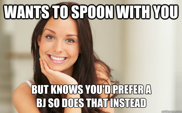 Wants to spoon with you but knows you'd prefer a
bj so does that instead  Good Girl Gina