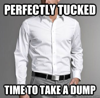 perfectly tucked time to take a dump - perfectly tucked time to take a dump  Scumbag Bowel Movement