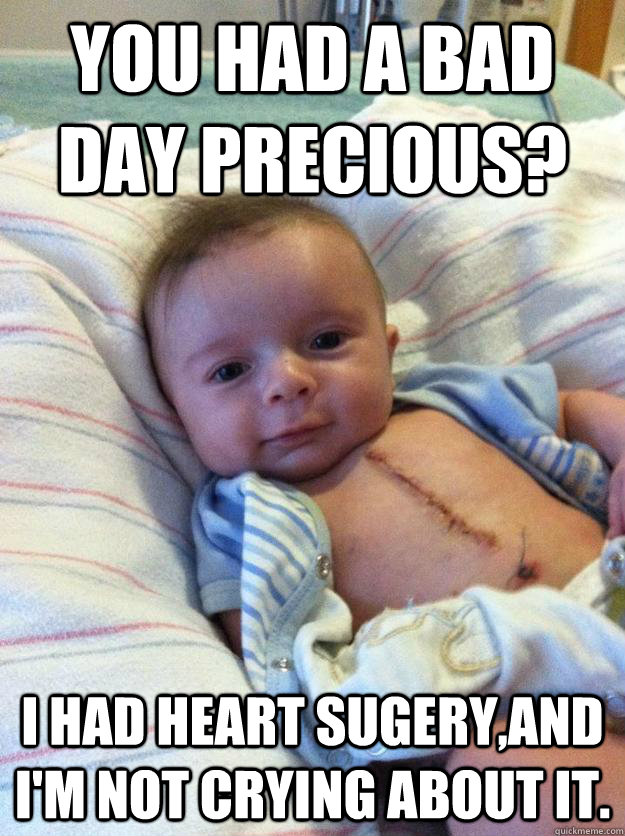 you had a bad day precious? i had heart sugery,and i'm not crying about it.   Ridiculously Goodlooking Surgery Baby