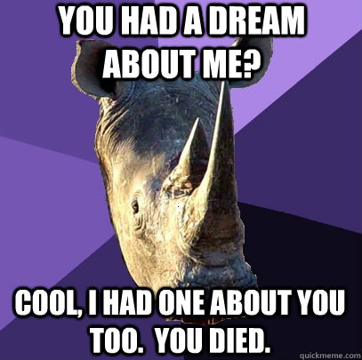 You had a dream about me? Cool, I had one about you too.  You died.  Sexually Oblivious Rhino