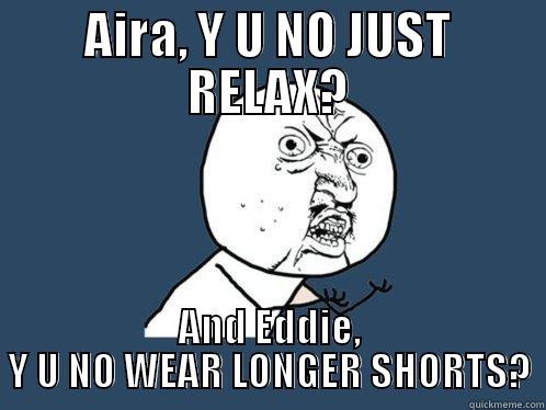 AIRA, Y U NO JUST RELAX? AND EDDIE, Y U NO WEAR LONGER SHORTS? Y U No