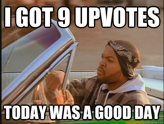 I got 9 upvotes Today was a good day  today was a good day