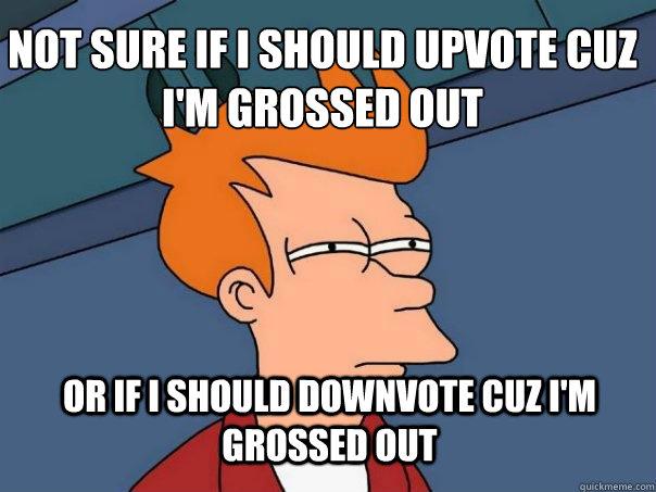 not sure if i should upvote cuz i'm grossed out or if i should downvote cuz i'm grossed out  Futurama Fry