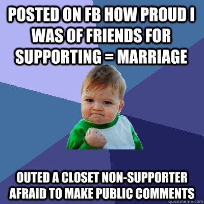 Posted on FB how proud I was of friends for supporting = marriage Outed a closet non-supporter afraid to make public comments  Success Kid