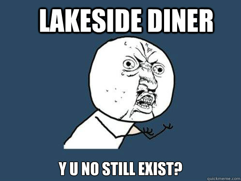 LAkeside Diner y u no still exist?  Y U No