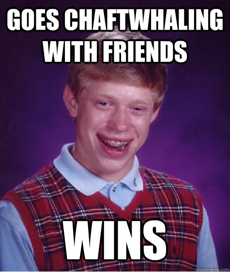 Goes Chaftwhaling with friends wins  Bad Luck Brian