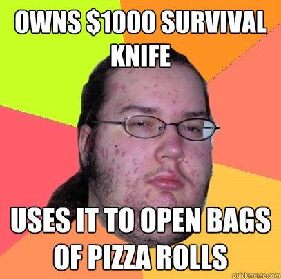 Owns $1000 survival knife uses it to open bags of pizza rolls  Butthurt Dweller