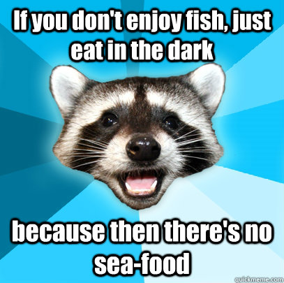 If you don't enjoy fish, just eat in the dark because then there's no sea-food - If you don't enjoy fish, just eat in the dark because then there's no sea-food  Lame Pun Coon