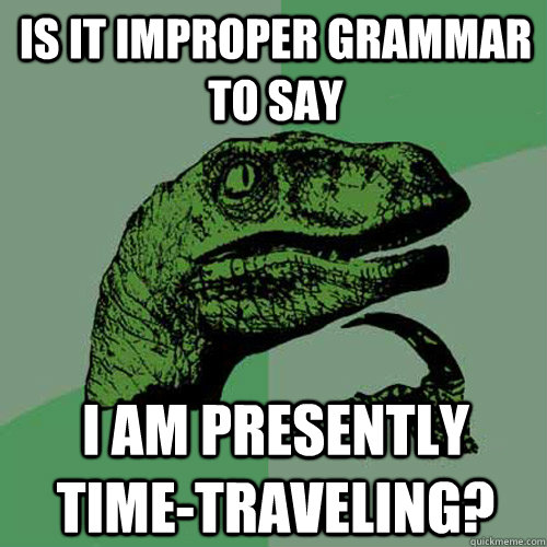 is it improper grammar to say I am presently time-traveling? - is it improper grammar to say I am presently time-traveling?  Philosoraptor