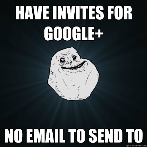 Have invites for google+ No email to send to  Forever Alone