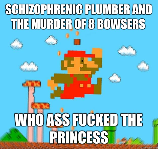 Schizophrenic Plumber and the murder of 8 Bowsers  Who ass fucked the princess  