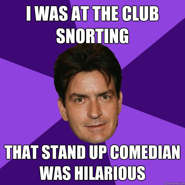 I WAS AT THE CLUB SNORTING that stand up comedian was hilarious  Clean Sheen