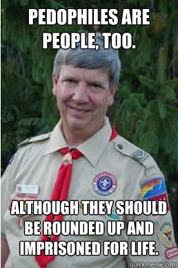 pedophiles are people, too. although they should be rounded up and imprisoned for life.  Harmless Scout Leader