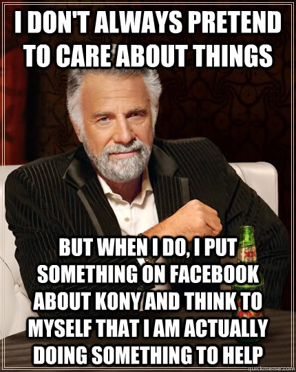 I don't always pretend to care about things but when I do, i put something on facebook about kony and think to myself that i am actually doing something to help  The Most Interesting Man In The World