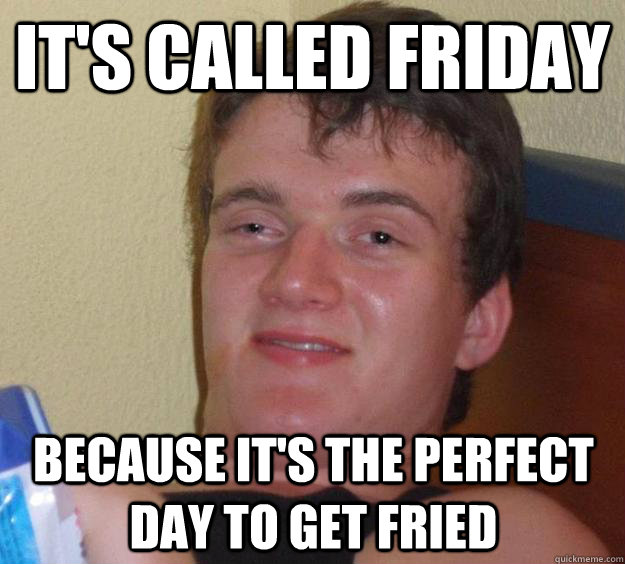 it's called friday because it's the perfect day to get fried - it's called friday because it's the perfect day to get fried  10 Guy