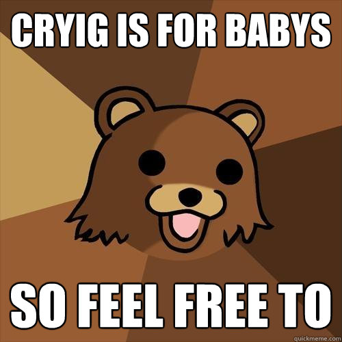 Cryig is for Babys so feel free to  Pedobear