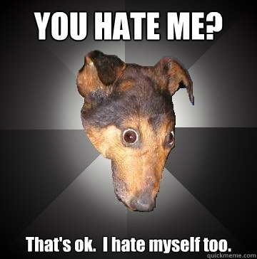 YOU HATE ME? That's ok.  I hate myself too.  Depression Dog