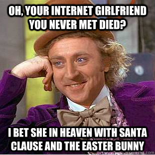 Oh, your internet girlfriend you never met died? I bet she in heaven with Santa Clause and the Easter bunny  Condescending Wonka