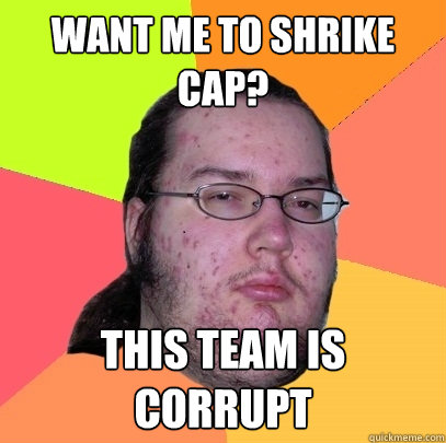 Want me to shrike cap? This team is corrupt - Want me to shrike cap? This team is corrupt  Butthurt Dweller