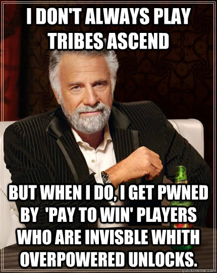 I don't always play Tribes Ascend but when i do, i get pwned by  'pay to win' players who are invisble whith overpowered unlocks.  The Most Interesting Man In The World