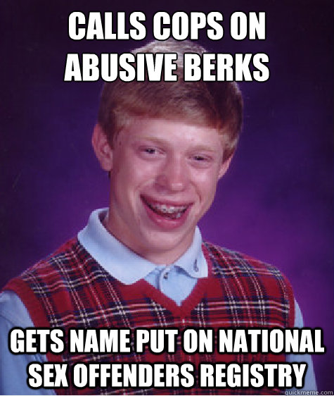 Calls cops on abusive BERKS Gets name put on national sex offenders registry  Bad Luck Brian