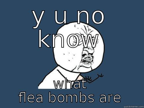 Y U NO KNOW WHAT FLEA BOMBS ARE Y U No