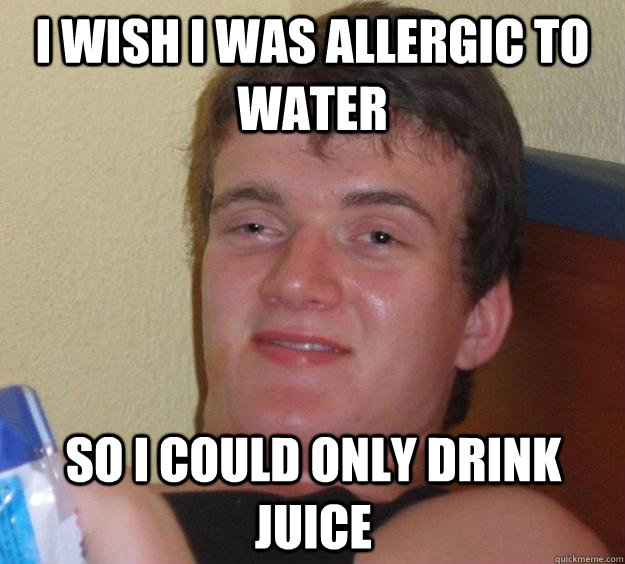 I wish i was allergic to water so i could only drink juice - I wish i was allergic to water so i could only drink juice  10 Guy