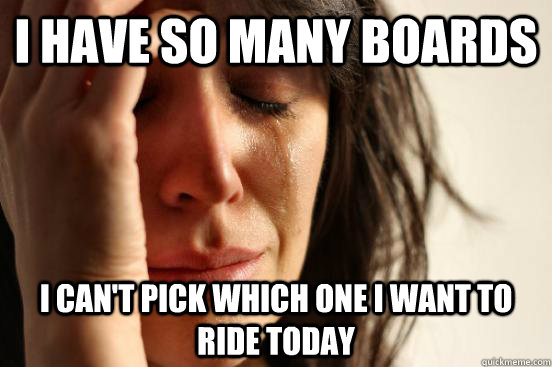 i have so many boards  i can't pick which one i want to ride today  First World Problems