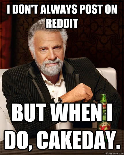 I don't always post on reddit but when I do, cakeday.  The Most Interesting Man In The World