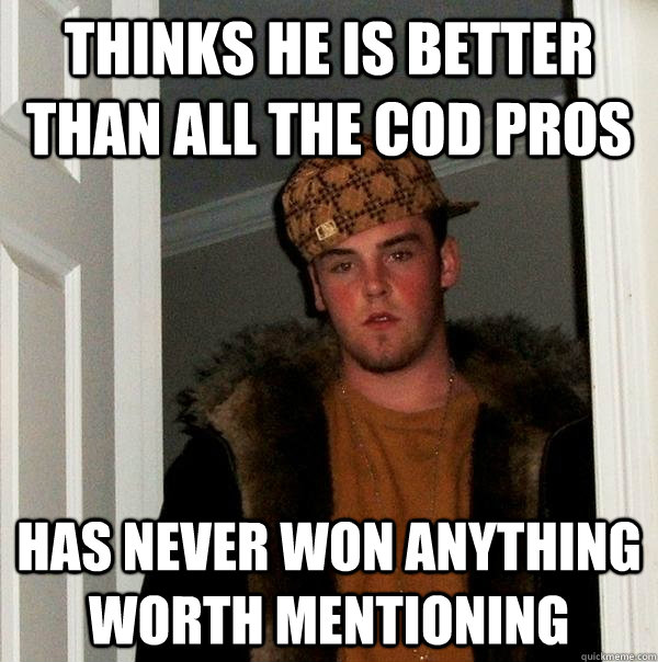 Thinks he is better than all the cod pros has never won anything worth mentioning  Scumbag Steve