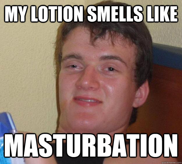 MY LOTION SMELLS LIKE MASTURBATION  10 Guy