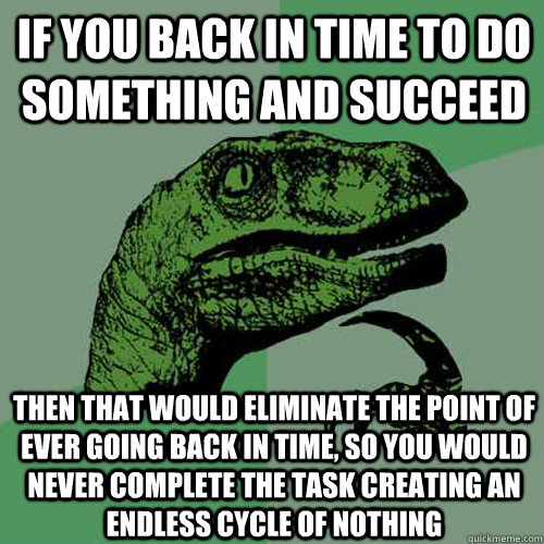 If you back in time to do something and succeed Then that would eliminate the point of ever going back in time, so you would never complete the task creating an endless cycle of nothing  Philosoraptor