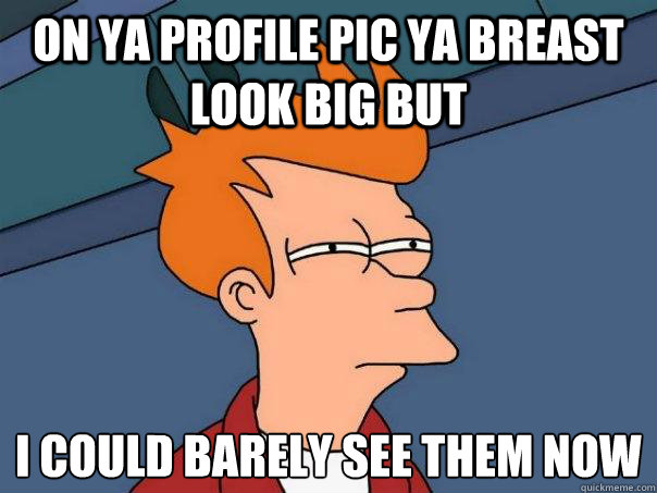 on ya profile pic ya breast look big but i could barely see them now  Futurama Fry