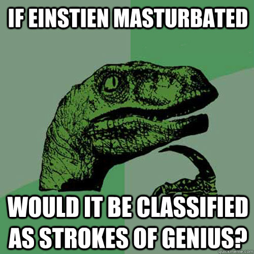 If einstien masturbated would it be classified as strokes of genius?  Philosoraptor